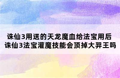 诛仙3用送的天龙魔血给法宝用后 诛仙3法宝灌魔技能会顶掉大羿王吗